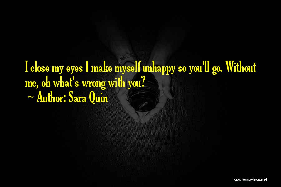 Sara Quin Quotes: I Close My Eyes I Make Myself Unhappy So You'll Go. Without Me, Oh What's Wrong With You?