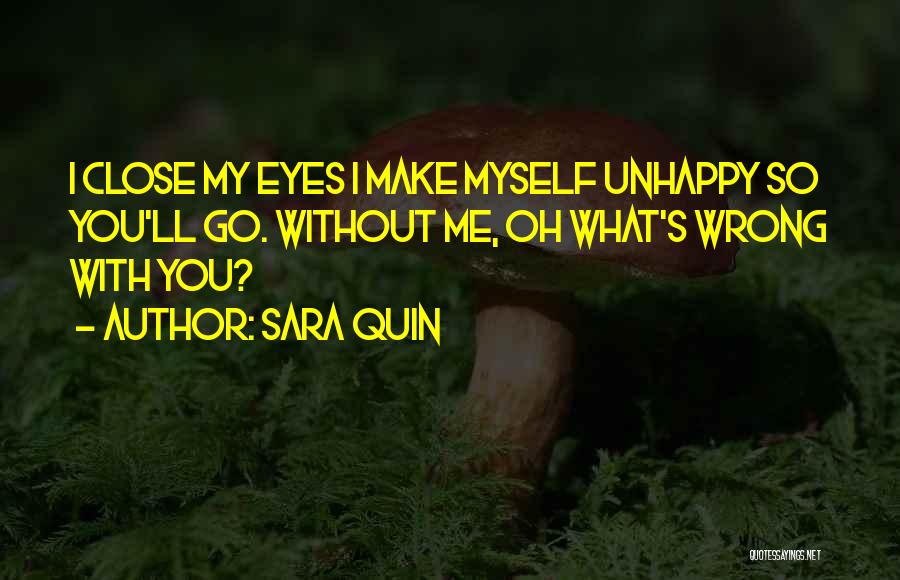 Sara Quin Quotes: I Close My Eyes I Make Myself Unhappy So You'll Go. Without Me, Oh What's Wrong With You?