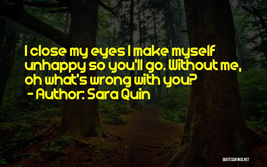 Sara Quin Quotes: I Close My Eyes I Make Myself Unhappy So You'll Go. Without Me, Oh What's Wrong With You?