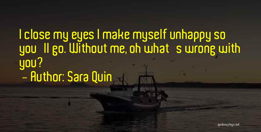 Sara Quin Quotes: I Close My Eyes I Make Myself Unhappy So You'll Go. Without Me, Oh What's Wrong With You?