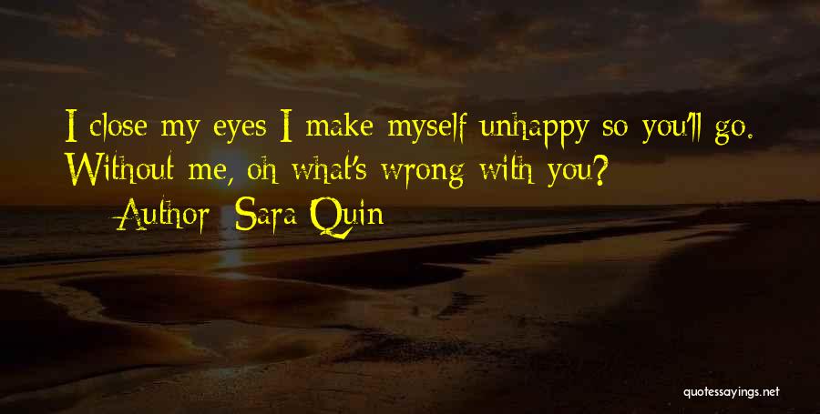 Sara Quin Quotes: I Close My Eyes I Make Myself Unhappy So You'll Go. Without Me, Oh What's Wrong With You?