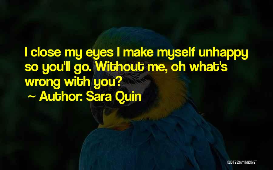 Sara Quin Quotes: I Close My Eyes I Make Myself Unhappy So You'll Go. Without Me, Oh What's Wrong With You?