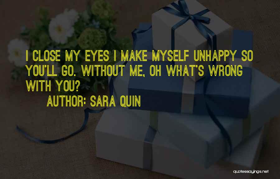 Sara Quin Quotes: I Close My Eyes I Make Myself Unhappy So You'll Go. Without Me, Oh What's Wrong With You?