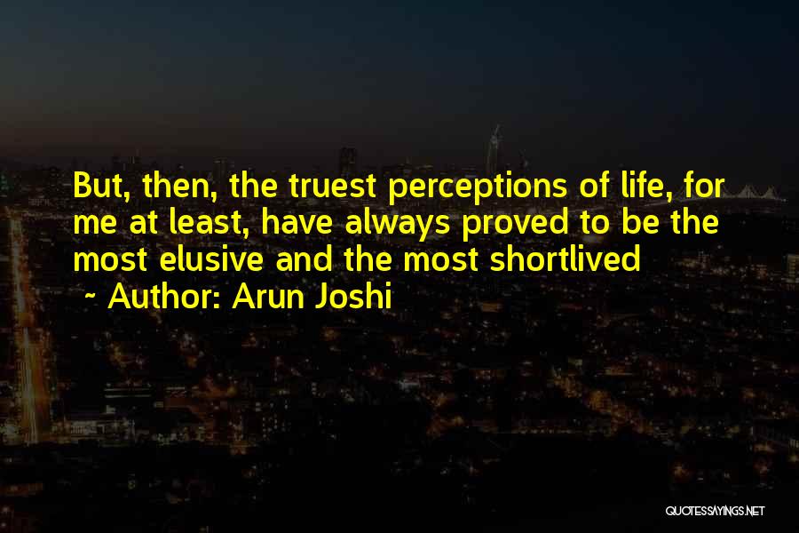 Arun Joshi Quotes: But, Then, The Truest Perceptions Of Life, For Me At Least, Have Always Proved To Be The Most Elusive And