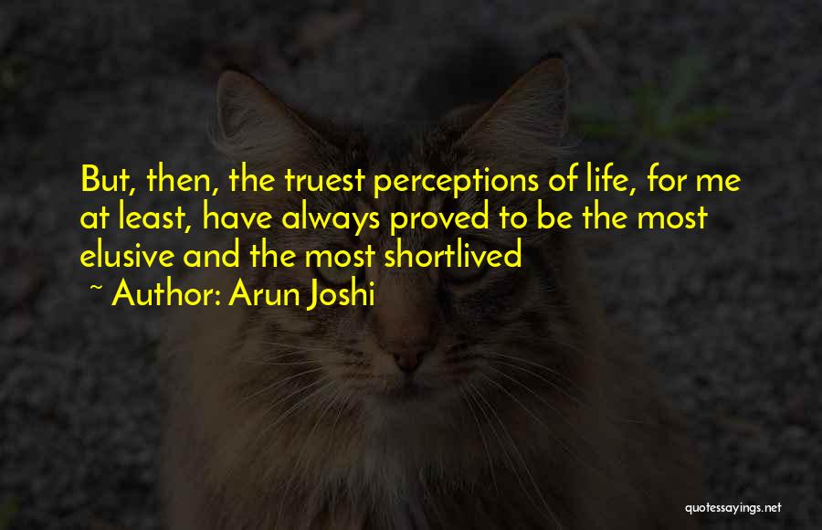 Arun Joshi Quotes: But, Then, The Truest Perceptions Of Life, For Me At Least, Have Always Proved To Be The Most Elusive And