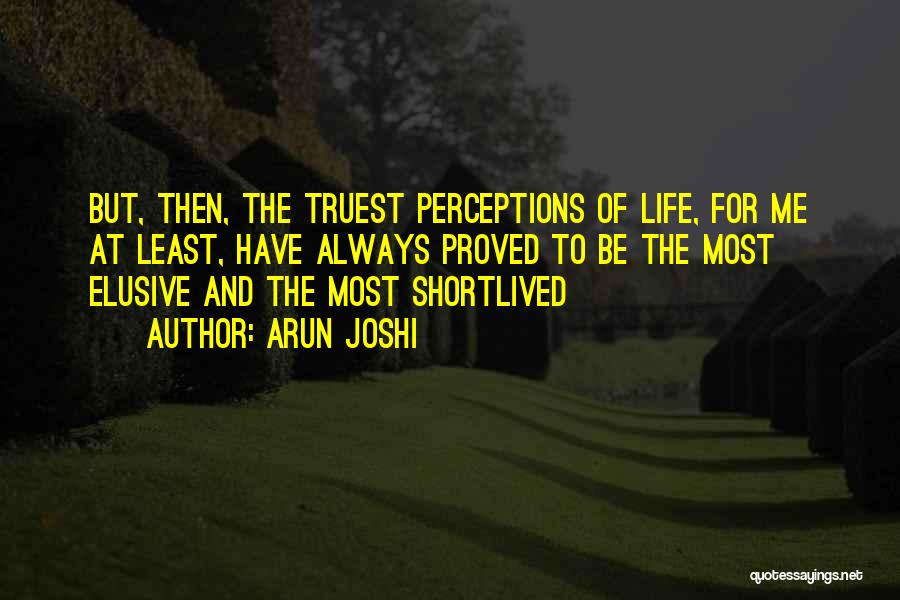 Arun Joshi Quotes: But, Then, The Truest Perceptions Of Life, For Me At Least, Have Always Proved To Be The Most Elusive And