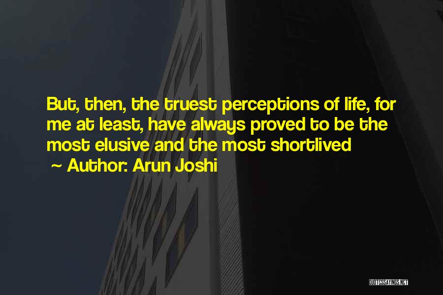 Arun Joshi Quotes: But, Then, The Truest Perceptions Of Life, For Me At Least, Have Always Proved To Be The Most Elusive And