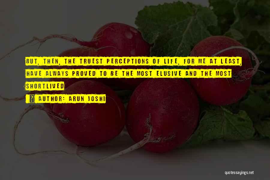 Arun Joshi Quotes: But, Then, The Truest Perceptions Of Life, For Me At Least, Have Always Proved To Be The Most Elusive And