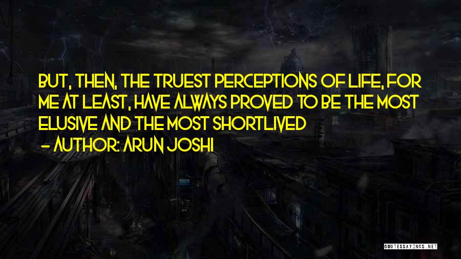 Arun Joshi Quotes: But, Then, The Truest Perceptions Of Life, For Me At Least, Have Always Proved To Be The Most Elusive And