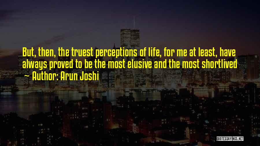 Arun Joshi Quotes: But, Then, The Truest Perceptions Of Life, For Me At Least, Have Always Proved To Be The Most Elusive And