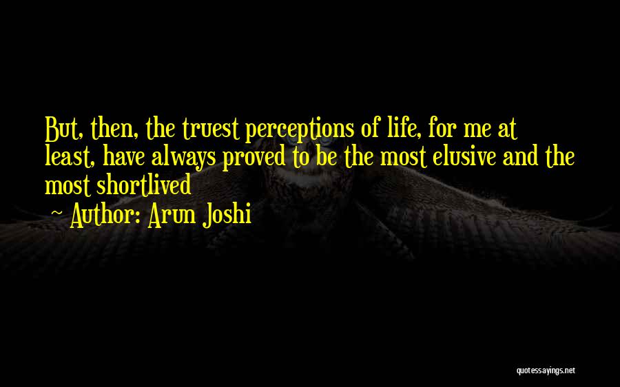 Arun Joshi Quotes: But, Then, The Truest Perceptions Of Life, For Me At Least, Have Always Proved To Be The Most Elusive And
