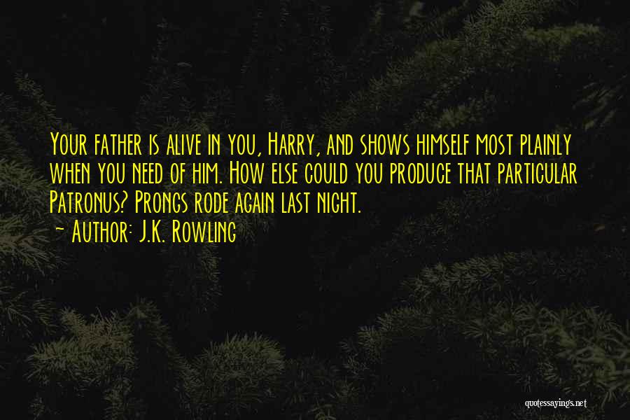 J.K. Rowling Quotes: Your Father Is Alive In You, Harry, And Shows Himself Most Plainly When You Need Of Him. How Else Could