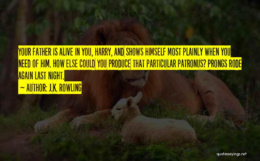J.K. Rowling Quotes: Your Father Is Alive In You, Harry, And Shows Himself Most Plainly When You Need Of Him. How Else Could