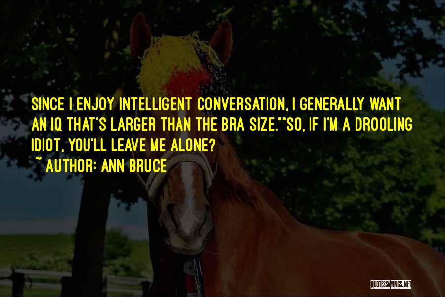 Ann Bruce Quotes: Since I Enjoy Intelligent Conversation, I Generally Want An Iq That's Larger Than The Bra Size.so, If I'm A Drooling