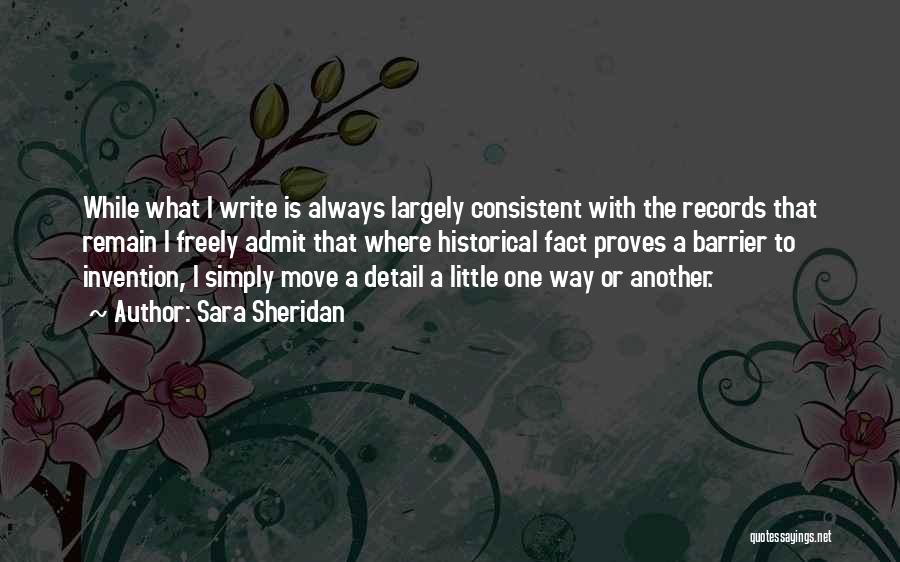 Sara Sheridan Quotes: While What I Write Is Always Largely Consistent With The Records That Remain I Freely Admit That Where Historical Fact