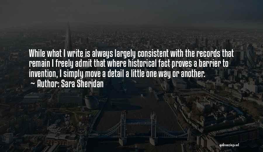 Sara Sheridan Quotes: While What I Write Is Always Largely Consistent With The Records That Remain I Freely Admit That Where Historical Fact