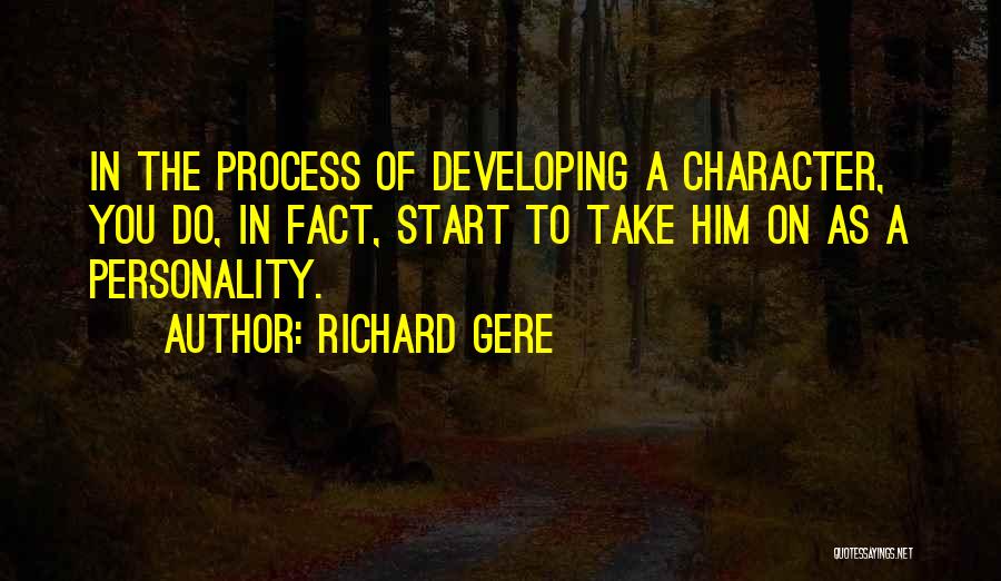 Richard Gere Quotes: In The Process Of Developing A Character, You Do, In Fact, Start To Take Him On As A Personality.