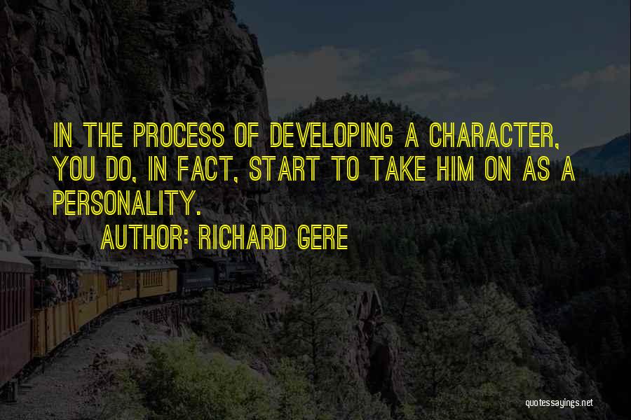 Richard Gere Quotes: In The Process Of Developing A Character, You Do, In Fact, Start To Take Him On As A Personality.