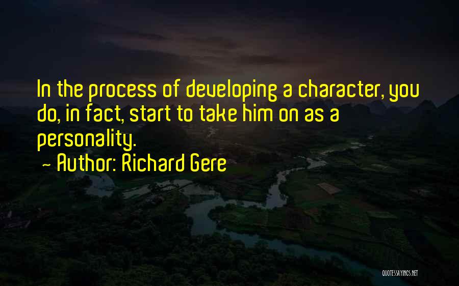 Richard Gere Quotes: In The Process Of Developing A Character, You Do, In Fact, Start To Take Him On As A Personality.