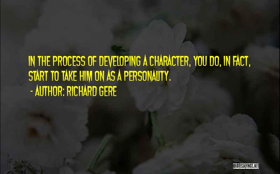 Richard Gere Quotes: In The Process Of Developing A Character, You Do, In Fact, Start To Take Him On As A Personality.