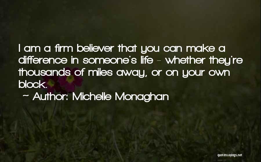 Michelle Monaghan Quotes: I Am A Firm Believer That You Can Make A Difference In Someone's Life - Whether They're Thousands Of Miles