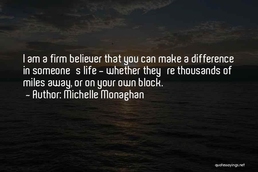 Michelle Monaghan Quotes: I Am A Firm Believer That You Can Make A Difference In Someone's Life - Whether They're Thousands Of Miles
