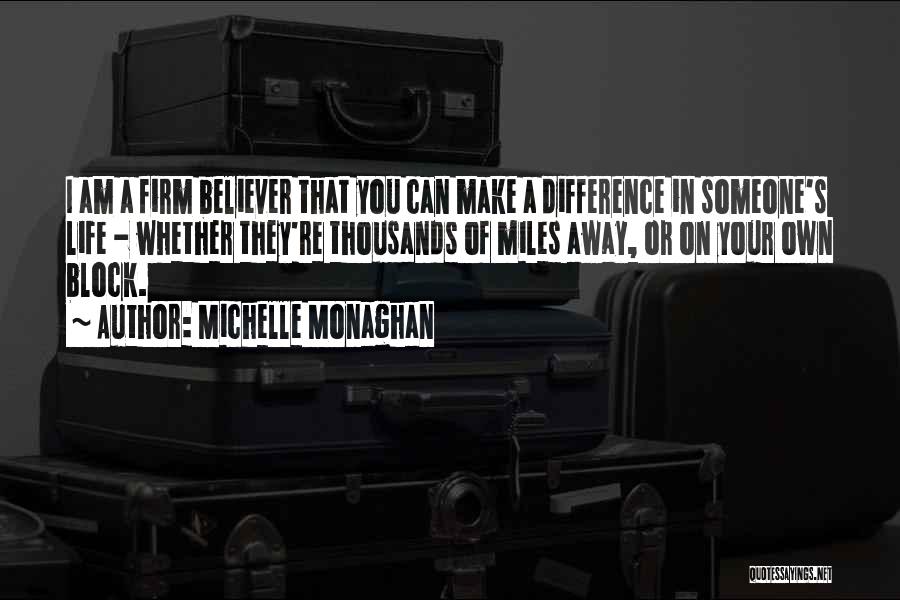 Michelle Monaghan Quotes: I Am A Firm Believer That You Can Make A Difference In Someone's Life - Whether They're Thousands Of Miles