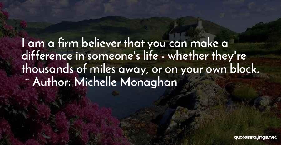 Michelle Monaghan Quotes: I Am A Firm Believer That You Can Make A Difference In Someone's Life - Whether They're Thousands Of Miles