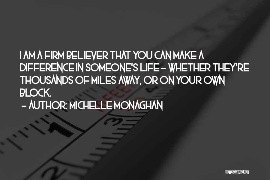 Michelle Monaghan Quotes: I Am A Firm Believer That You Can Make A Difference In Someone's Life - Whether They're Thousands Of Miles