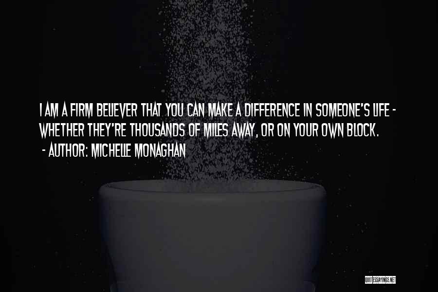 Michelle Monaghan Quotes: I Am A Firm Believer That You Can Make A Difference In Someone's Life - Whether They're Thousands Of Miles