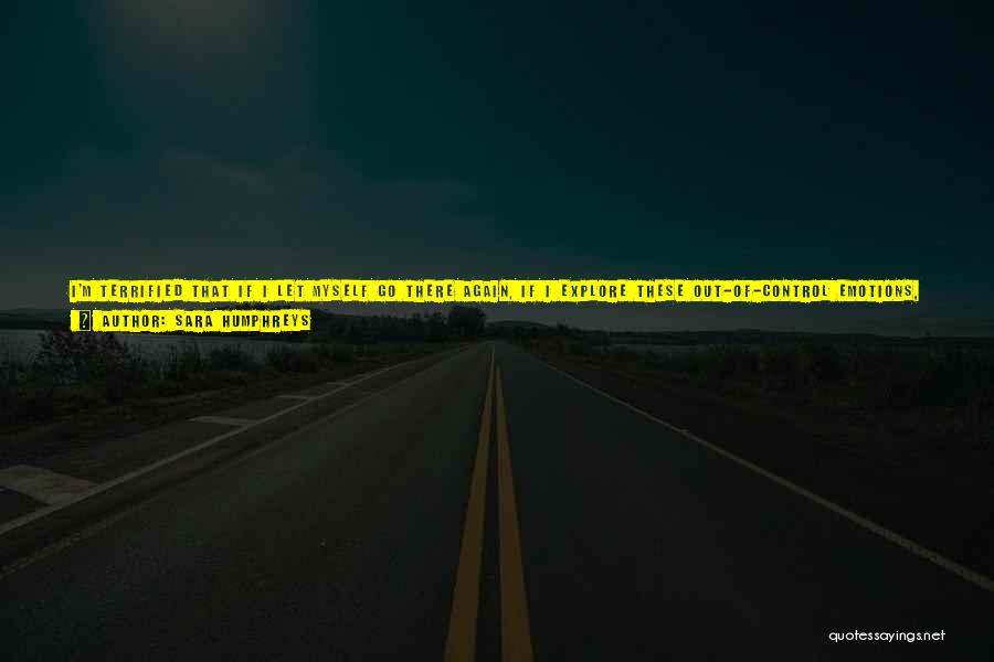 Sara Humphreys Quotes: I'm Terrified That If I Let Myself Go There Again, If I Explore These Out-of-control Emotions, That There Will Be