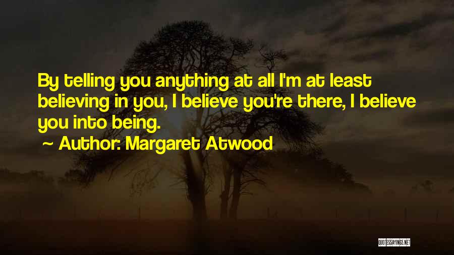 Margaret Atwood Quotes: By Telling You Anything At All I'm At Least Believing In You, I Believe You're There, I Believe You Into