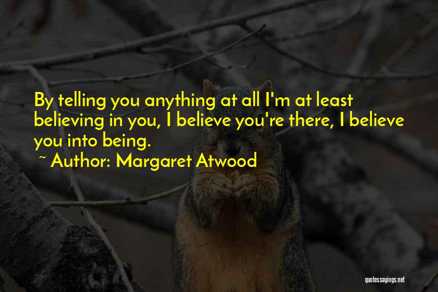 Margaret Atwood Quotes: By Telling You Anything At All I'm At Least Believing In You, I Believe You're There, I Believe You Into