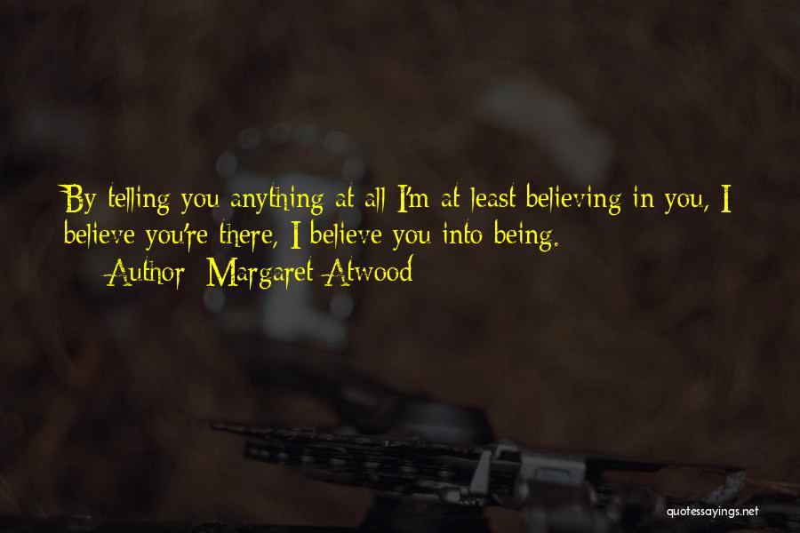 Margaret Atwood Quotes: By Telling You Anything At All I'm At Least Believing In You, I Believe You're There, I Believe You Into