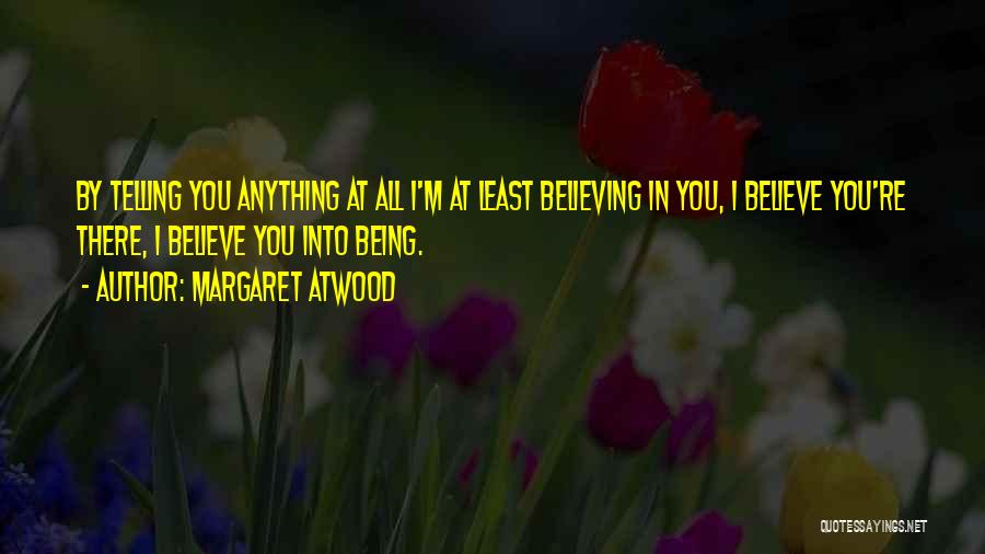 Margaret Atwood Quotes: By Telling You Anything At All I'm At Least Believing In You, I Believe You're There, I Believe You Into