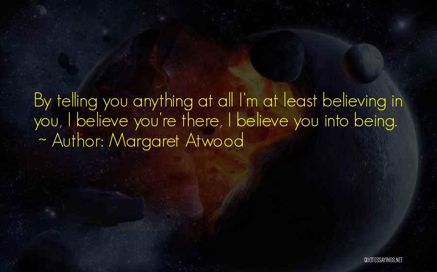 Margaret Atwood Quotes: By Telling You Anything At All I'm At Least Believing In You, I Believe You're There, I Believe You Into