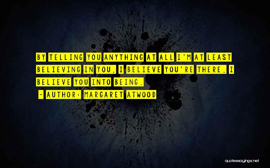Margaret Atwood Quotes: By Telling You Anything At All I'm At Least Believing In You, I Believe You're There, I Believe You Into