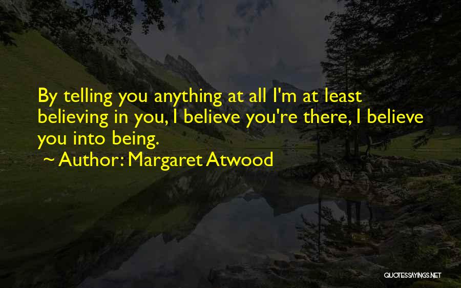 Margaret Atwood Quotes: By Telling You Anything At All I'm At Least Believing In You, I Believe You're There, I Believe You Into