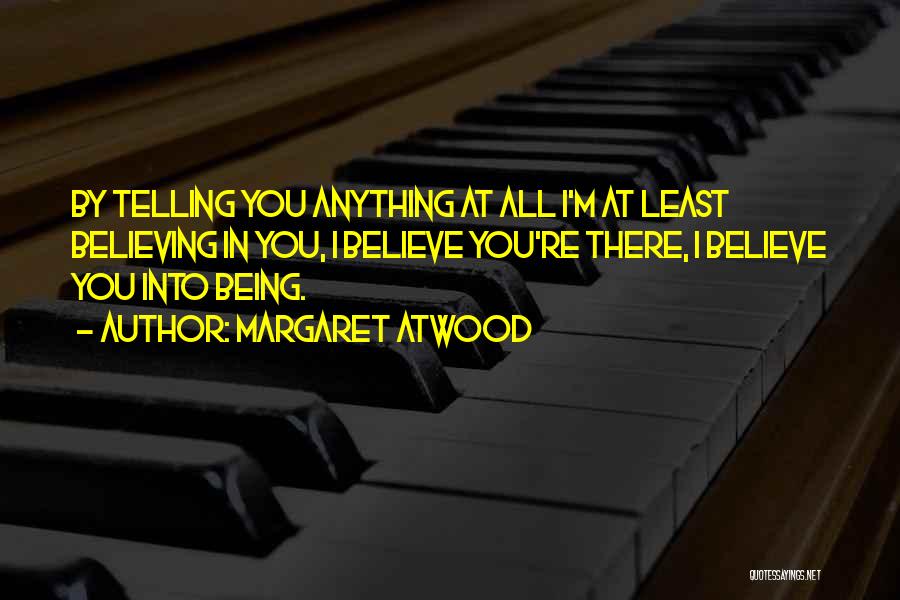 Margaret Atwood Quotes: By Telling You Anything At All I'm At Least Believing In You, I Believe You're There, I Believe You Into