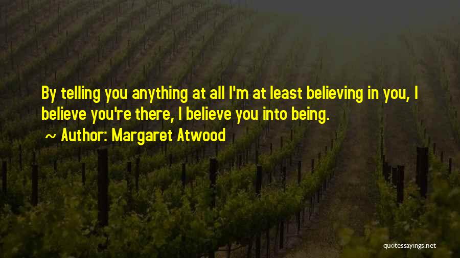 Margaret Atwood Quotes: By Telling You Anything At All I'm At Least Believing In You, I Believe You're There, I Believe You Into