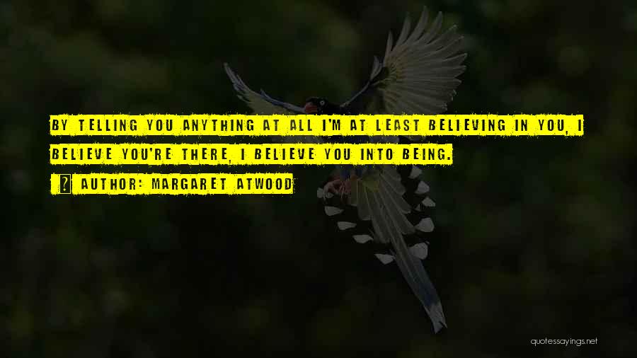 Margaret Atwood Quotes: By Telling You Anything At All I'm At Least Believing In You, I Believe You're There, I Believe You Into