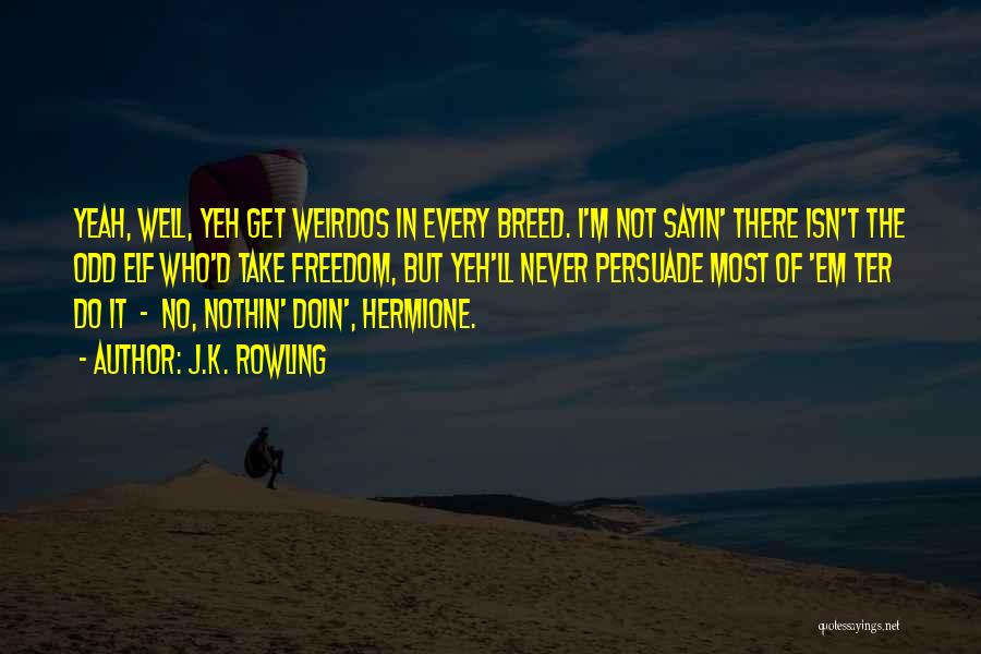 J.K. Rowling Quotes: Yeah, Well, Yeh Get Weirdos In Every Breed. I'm Not Sayin' There Isn't The Odd Elf Who'd Take Freedom, But