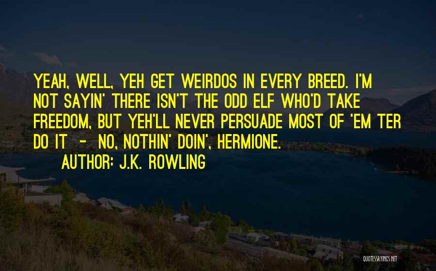 J.K. Rowling Quotes: Yeah, Well, Yeh Get Weirdos In Every Breed. I'm Not Sayin' There Isn't The Odd Elf Who'd Take Freedom, But