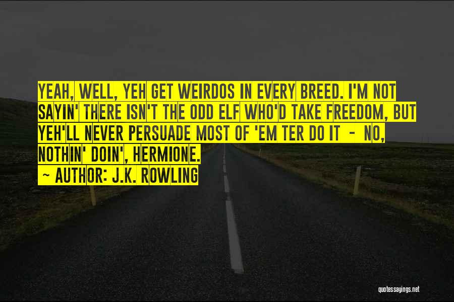 J.K. Rowling Quotes: Yeah, Well, Yeh Get Weirdos In Every Breed. I'm Not Sayin' There Isn't The Odd Elf Who'd Take Freedom, But