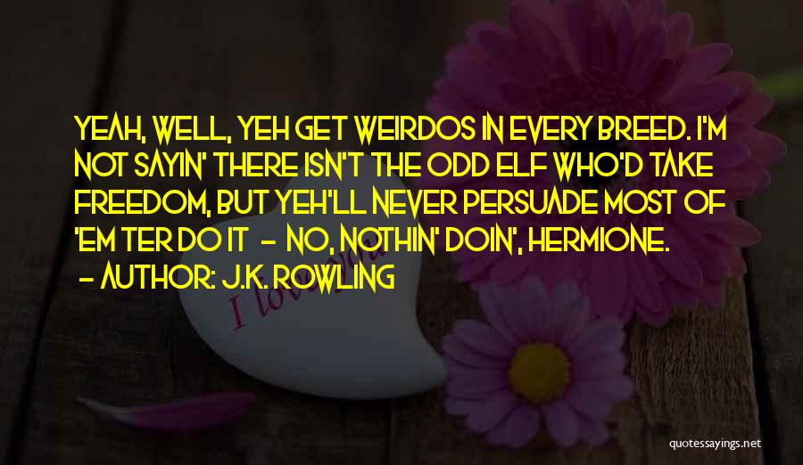 J.K. Rowling Quotes: Yeah, Well, Yeh Get Weirdos In Every Breed. I'm Not Sayin' There Isn't The Odd Elf Who'd Take Freedom, But
