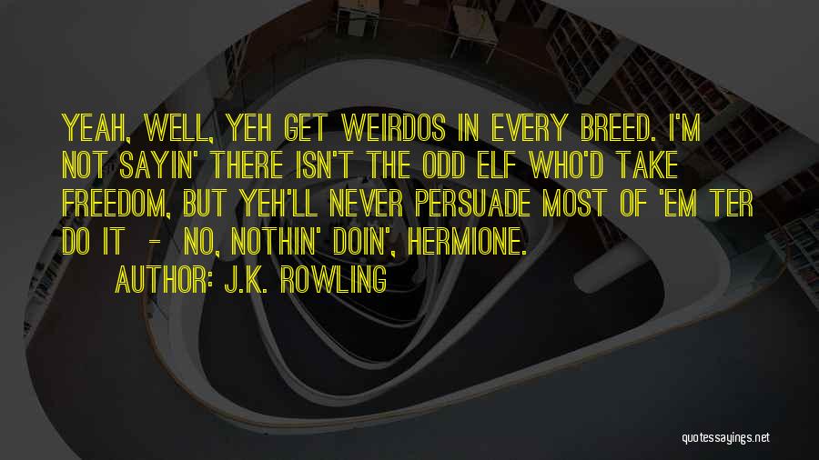 J.K. Rowling Quotes: Yeah, Well, Yeh Get Weirdos In Every Breed. I'm Not Sayin' There Isn't The Odd Elf Who'd Take Freedom, But