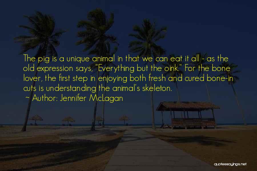 Jennifer McLagan Quotes: The Pig Is A Unique Animal In That We Can Eat It All - As The Old Expression Says, Everything