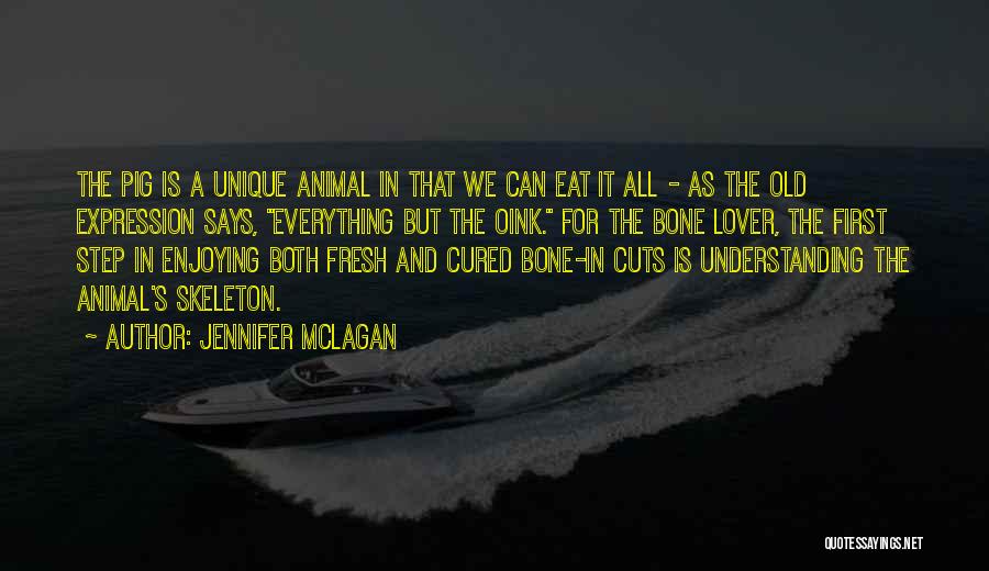 Jennifer McLagan Quotes: The Pig Is A Unique Animal In That We Can Eat It All - As The Old Expression Says, Everything