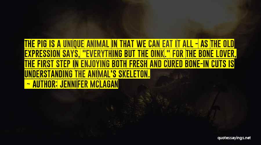 Jennifer McLagan Quotes: The Pig Is A Unique Animal In That We Can Eat It All - As The Old Expression Says, Everything