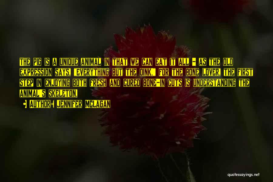 Jennifer McLagan Quotes: The Pig Is A Unique Animal In That We Can Eat It All - As The Old Expression Says, Everything